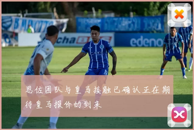恩佐团队与皇马接触已确认正在期待皇马报价的到来