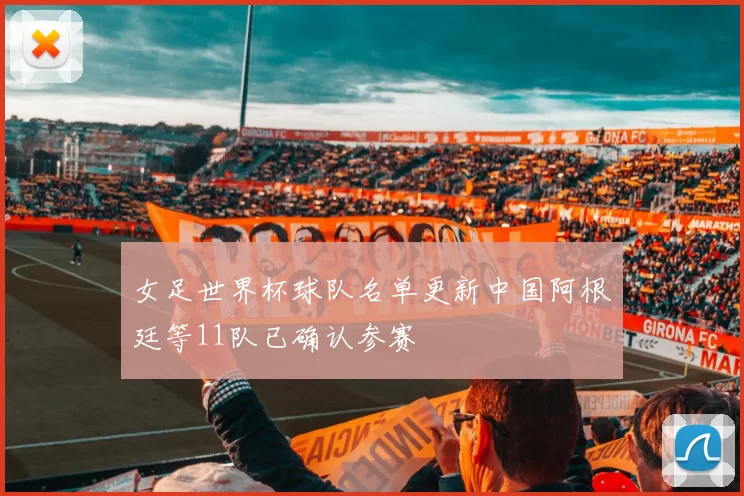 女足世界杯球队名单更新中国阿根廷等11队已确认参赛