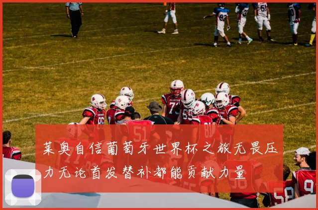 莱奥自信葡萄牙世界杯之旅无畏压力无论首发替补都能贡献力量